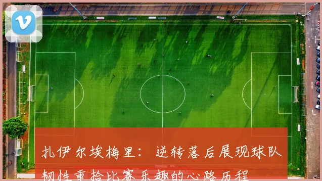 扎伊尔埃梅里：逆转落后展现球队韧性重拾比赛乐趣的心路历程