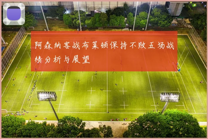 阿森纳客战布莱顿保持不败五场战绩分析与展望