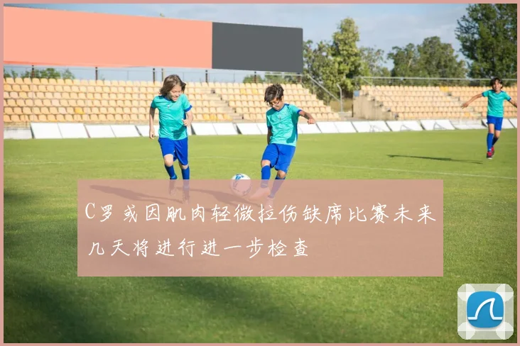 C罗或因肌肉轻微拉伤缺席比赛未来几天将进行进一步检查