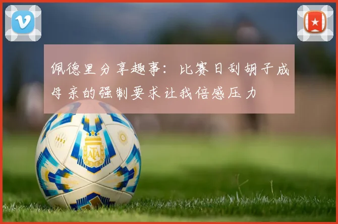 佩德里分享趣事：比赛日刮胡子成母亲的强制要求让我倍感压力