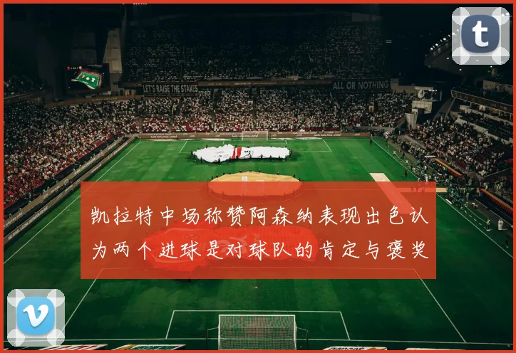 凯拉特中场称赞阿森纳表现出色认为两个进球是对球队的肯定与褒奖