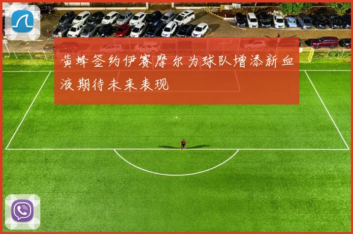 黄蜂签约伊赛摩尔为球队增添新血液期待未来表现