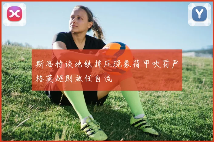 斯洛特谈地铁挤压现象荷甲吹罚严格英超则放任自流