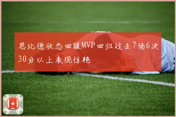 恩比德状态回暖MVP回归过去7场6次30分以上表现惊艳