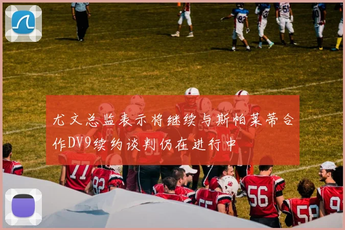 尤文总监表示将继续与斯帕莱蒂合作DV9续约谈判仍在进行中