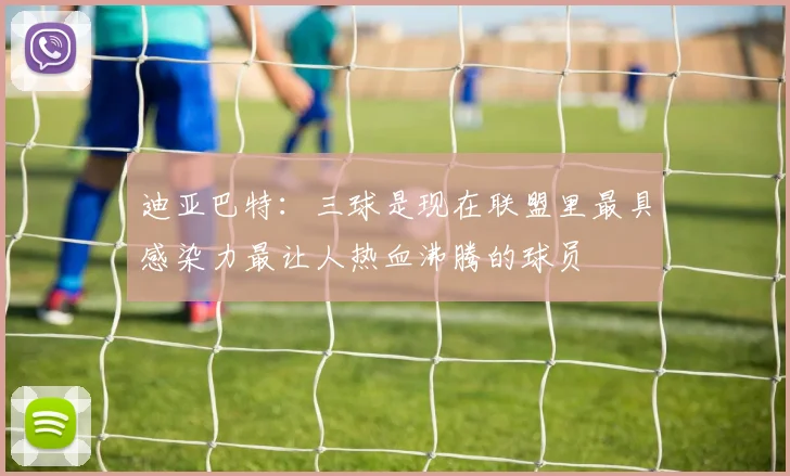 迪亚巴特：三球是现在联盟里最具感染力最让人热血沸腾的球员