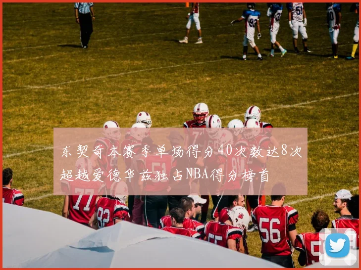 东契奇本赛季单场得分40次数达8次超越爱德华兹独占NBA得分榜首
