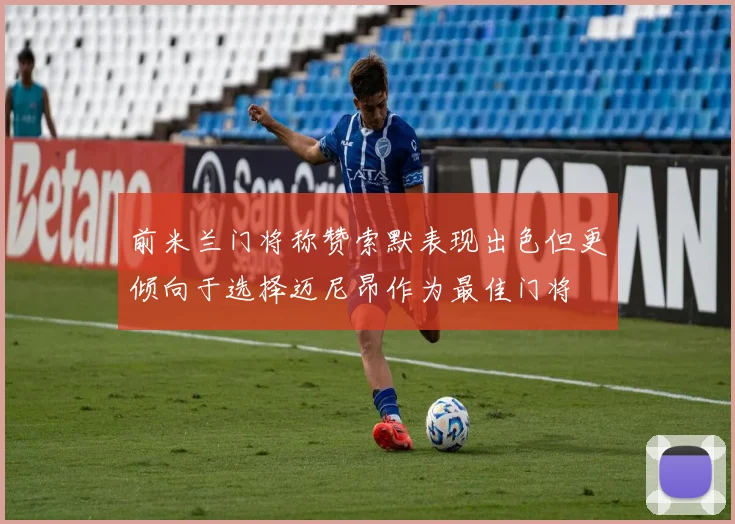 前米兰门将称赞索默表现出色但更倾向于选择迈尼昂作为最佳门将