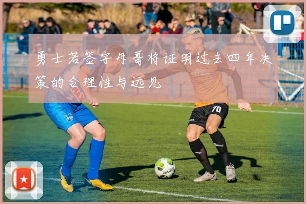 勇士若签字母哥将证明过去四年决策的合理性与远见