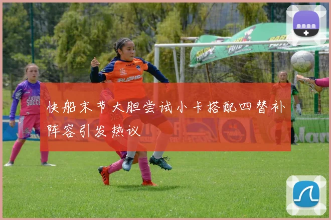 快船末节大胆尝试小卡搭配四替补阵容引发热议