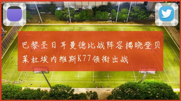 巴黎圣日耳曼德比战阵容揭晓登贝莱杜埃内维斯K77领衔出战