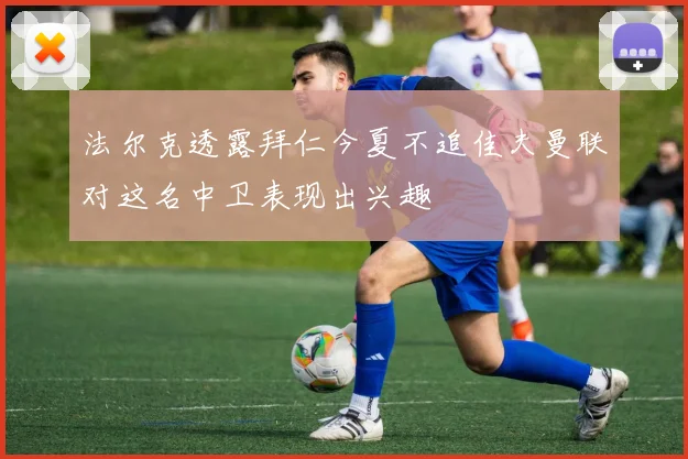 法尔克透露拜仁今夏不追佳夫曼联对这名中卫表现出兴趣