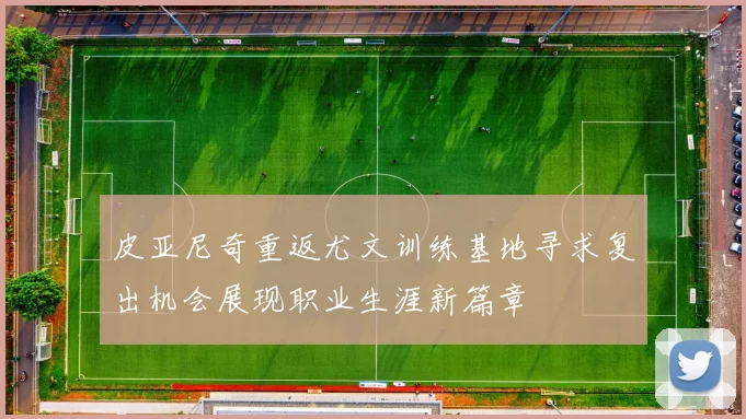 皮亚尼奇重返尤文训练基地寻求复出机会展现职业生涯新篇章