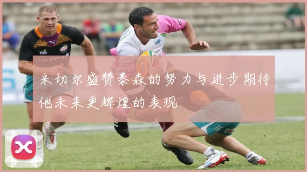 米切尔盛赞泰森的努力与进步期待他未来更辉煌的表现