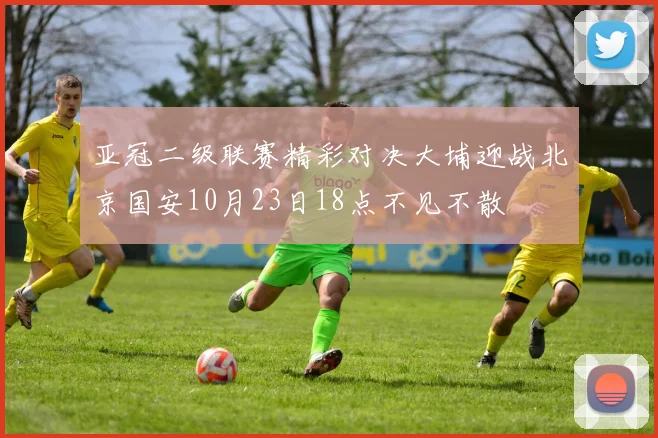亚冠二级联赛精彩对决大埔迎战北京国安10月23日18点不见不散