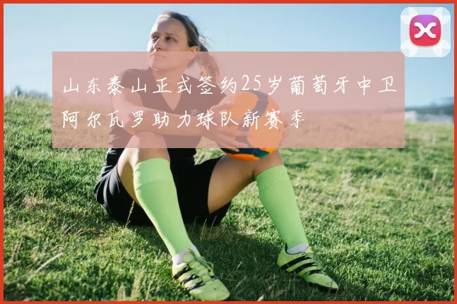 山东泰山正式签约25岁葡萄牙中卫阿尔瓦罗助力球队新赛季