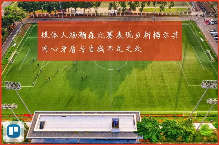 媒体人杨瀚森比赛表现分析揭示其内心矛盾与自我不足之处