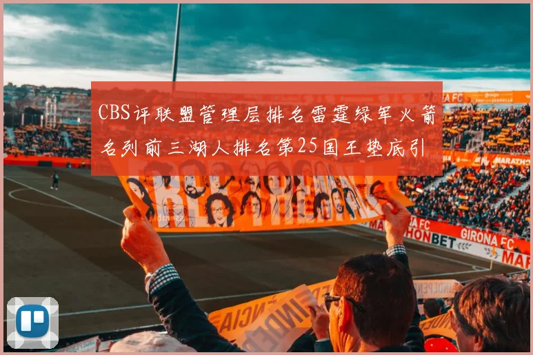 CBS评联盟管理层排名雷霆绿军火箭名列前三湖人排名第25国王垫底引发热议