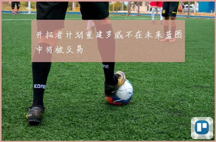 开拓者计划重建罗威不在未来蓝图中将被交易