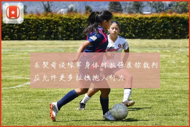 东契奇谈绿军身体对抗强度称裁判应允许更多拉拽抱人行为