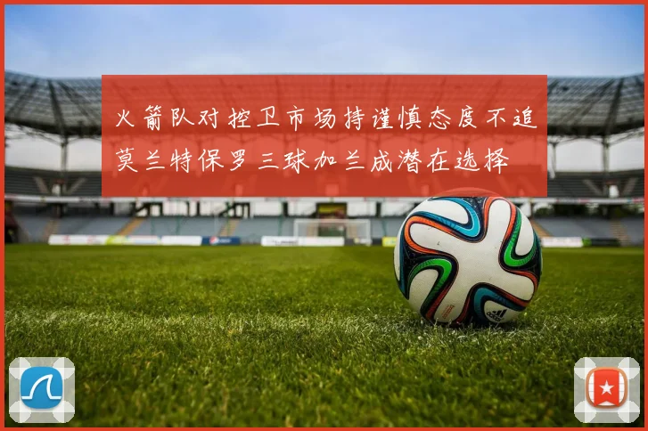 火箭队对控卫市场持谨慎态度不追莫兰特保罗三球加兰成潜在选择