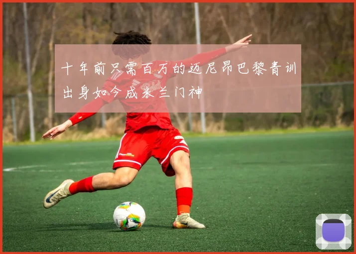 十年前只需百万的迈尼昂巴黎青训出身如今成米兰门神