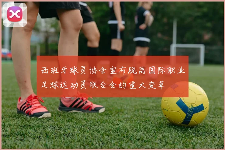 西班牙球员协会宣布脱离国际职业足球运动员联合会的重大变革