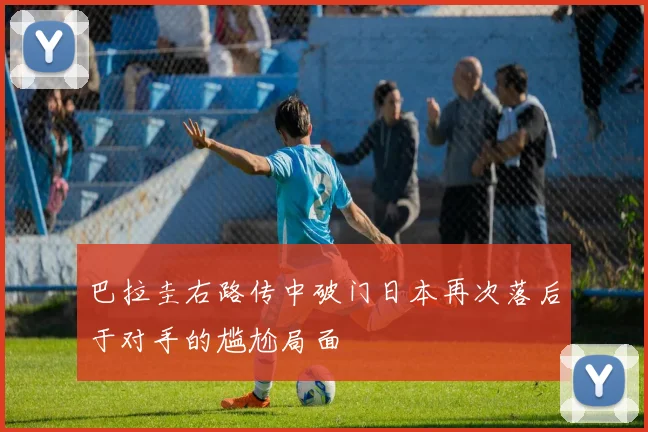 巴拉圭右路传中破门日本再次落后于对手的尴尬局面