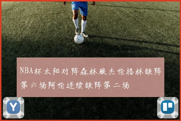 NBA杯太阳对阵森林狼杰伦格林缺阵第六场阿伦连续缺阵第二场