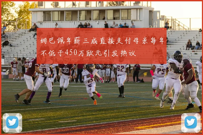 姆巴佩年薪三成直接支付母亲每年不低于450万欧元引发热议