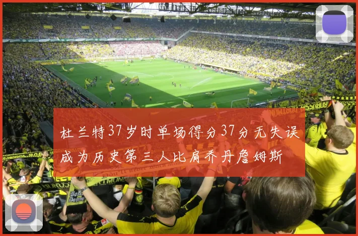杜兰特37岁时单场得分37分无失误成为历史第三人比肩乔丹詹姆斯