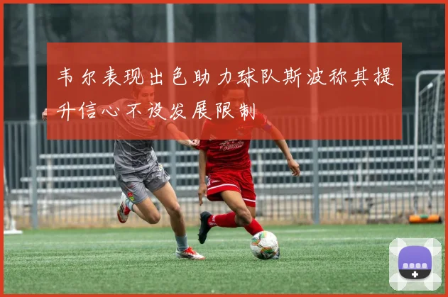 韦尔表现出色助力球队斯波称其提升信心不设发展限制