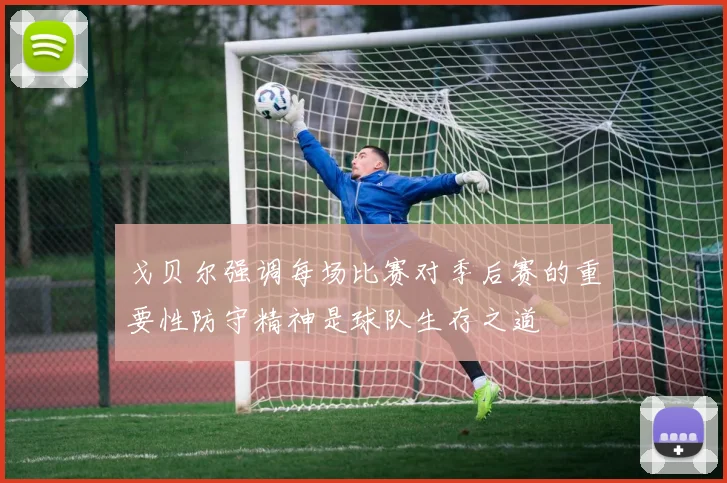 戈贝尔强调每场比赛对季后赛的重要性防守精神是球队生存之道
