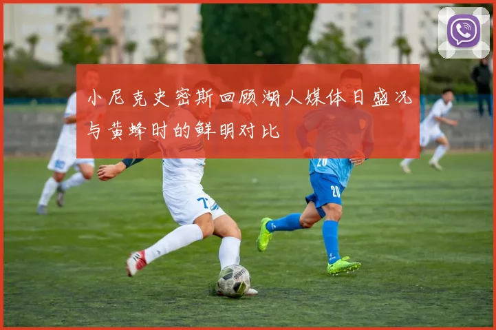 小尼克史密斯回顾湖人媒体日盛况与黄蜂时的鲜明对比