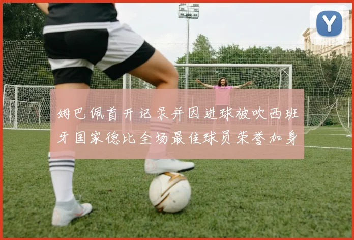 姆巴佩首开记录并因进球被吹西班牙国家德比全场最佳球员荣誉加身