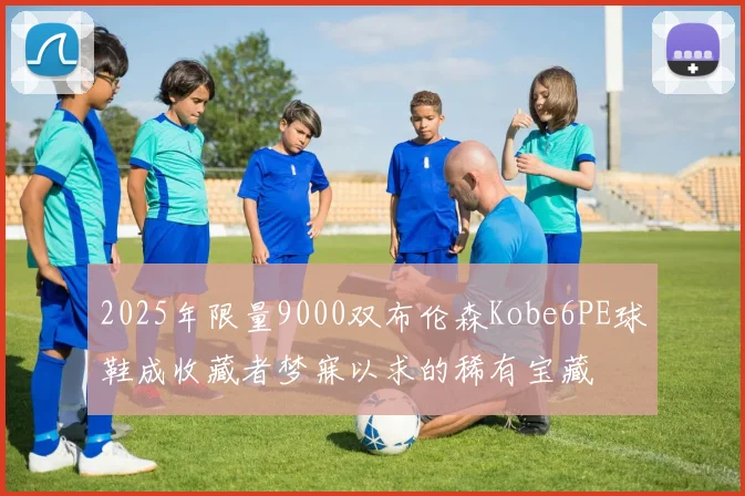2025年限量9000双布伦森Kobe6PE球鞋成收藏者梦寐以求的稀有宝藏