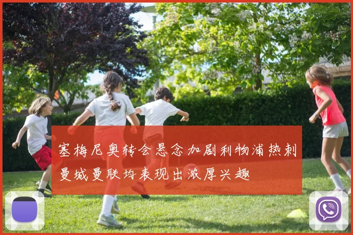 塞梅尼奥转会悬念加剧利物浦热刺曼城曼联均表现出浓厚兴趣