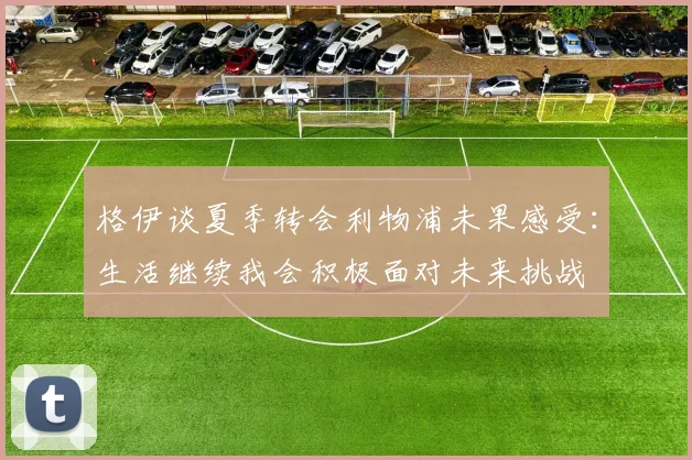 格伊谈夏季转会利物浦未果感受：生活继续我会积极面对未来挑战