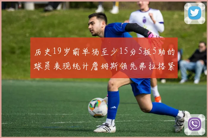 历史19岁前单场至少15分5板5助的球员表现统计詹姆斯领先弗拉格紧随其后