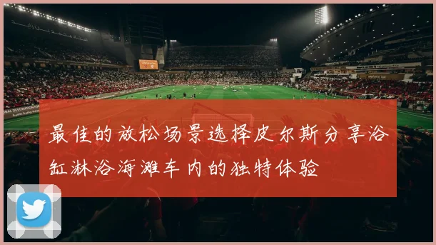 最佳的放松场景选择皮尔斯分享浴缸淋浴海滩车内的独特体验