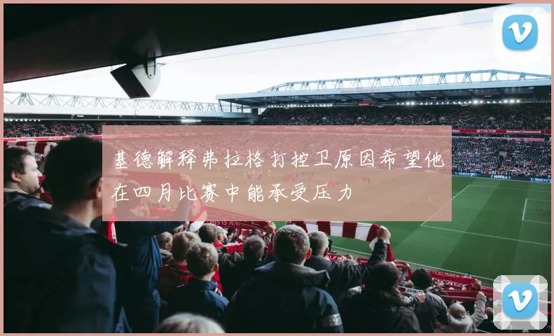 基德解释弗拉格打控卫原因希望他在四月比赛中能承受压力