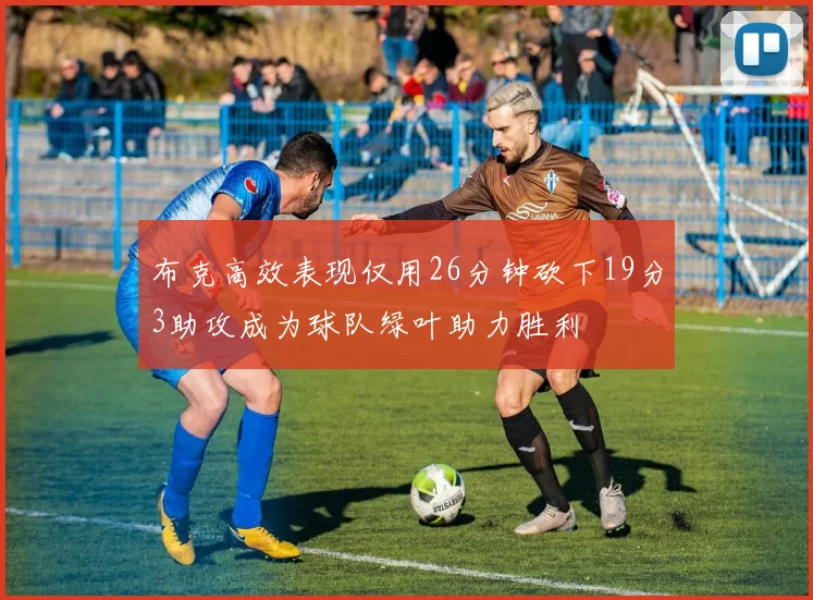 布克高效表现仅用26分钟砍下19分3助攻成为球队绿叶助力胜利