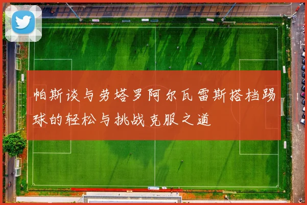 帕斯谈与劳塔罗阿尔瓦雷斯搭档踢球的轻松与挑战克服之道