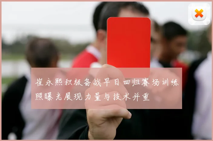 崔永熙积极备战早日回归赛场训练照曝光展现力量与技术并重