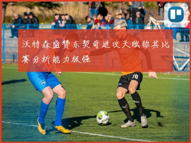 沃特森盛赞东契奇进攻天赋称其比赛分析能力极强