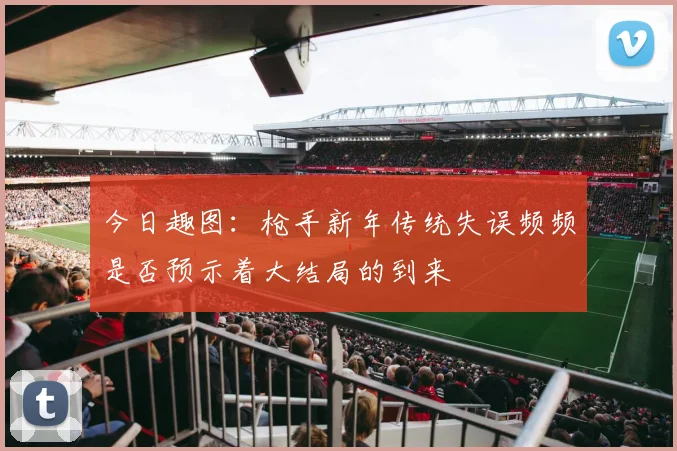今日趣图：枪手新年传统失误频频是否预示着大结局的到来