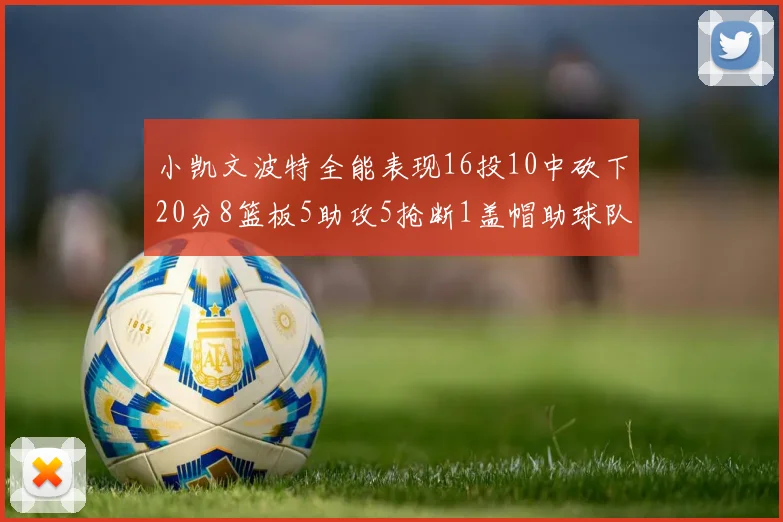 小凯文波特全能表现16投10中砍下20分8篮板5助攻5抢断1盖帽助球队绝杀对手