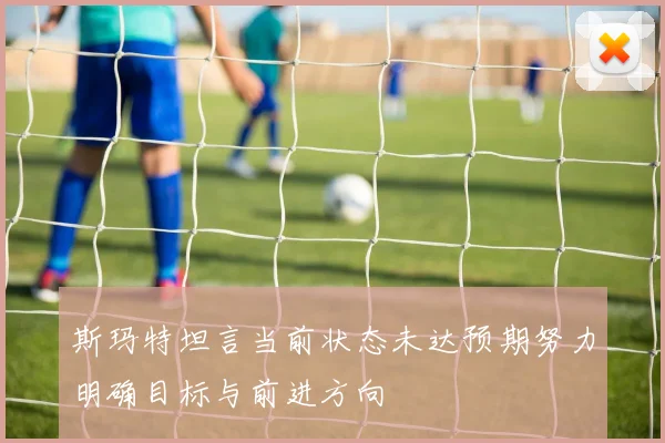 斯玛特坦言当前状态未达预期努力明确目标与前进方向