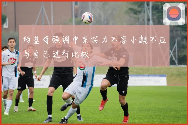 约基奇强调申京实力不容小觑不应与自己进行比较