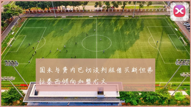 国米与费内巴切谈判租借买断但弗拉泰西倾向加盟尤文
